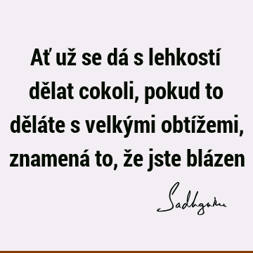 Ať už se dá s lehkostí dělat cokoli, pokud to děláte s velkými obtížemi, znamená to, že jste blá