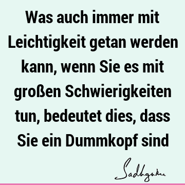 Was auch immer mit Leichtigkeit getan werden kann, wenn Sie es mit großen Schwierigkeiten tun, bedeutet dies, dass Sie ein Dummkopf