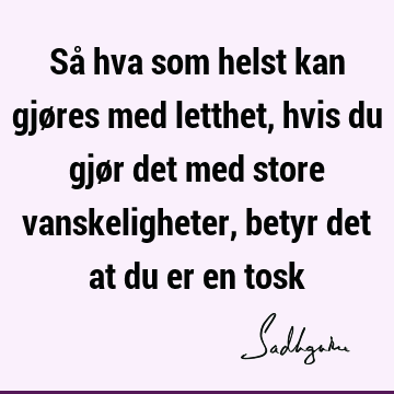 Så hva som helst kan gjøres med letthet, hvis du gjør det med store vanskeligheter, betyr det at du er en