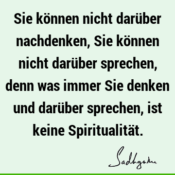 Sie können nicht darüber nachdenken, Sie können nicht darüber sprechen, denn was immer Sie denken und darüber sprechen, ist keine Spiritualitä