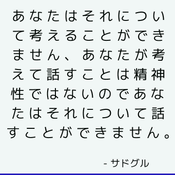 あなたはそれについて考えることができません、あなたが考えて話すことは精神性ではないのであなたはそれについて話すことができません。