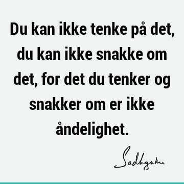 Du kan ikke tenke på det, du kan ikke snakke om det, for det du tenker og snakker om er ikke å