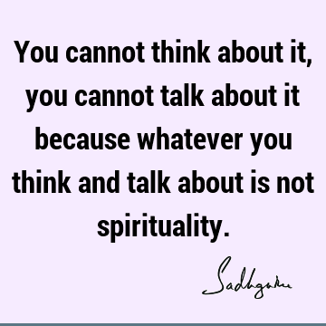 You cannot think about it, you cannot talk about it because whatever you think and talk about is not