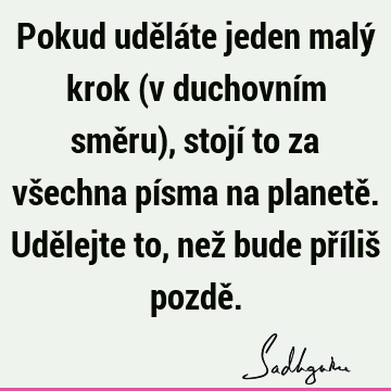 Pokud uděláte jeden malý krok (v duchovním směru), stojí to za všechna písma na planetě. Udělejte to, než bude příliš pozdě