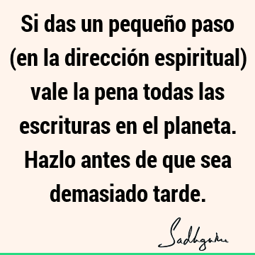 Si das un pequeño paso (en la dirección espiritual) vale la pena todas las escrituras en el planeta. Hazlo antes de que sea demasiado