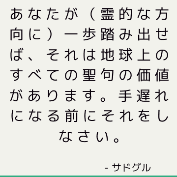 あなたが（霊的な方向に）一歩踏み出せば、それは地球上のすべての聖句の価値があります。 手遅れになる前にそれをしなさい。