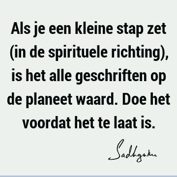 Als je een kleine stap zet (in de spirituele richting), is het alle geschriften op de planeet waard. Doe het voordat het te laat