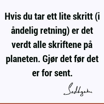 Hvis du tar ett lite skritt (i åndelig retning) er det verdt alle skriftene på planeten. Gjør det før det er for