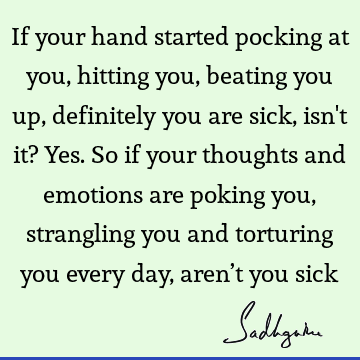 If your hand started pocking at you, hitting you, beating you up, definitely you are sick, isn