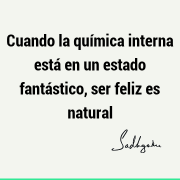 Cuando la química interna está en un estado fantástico, ser feliz es