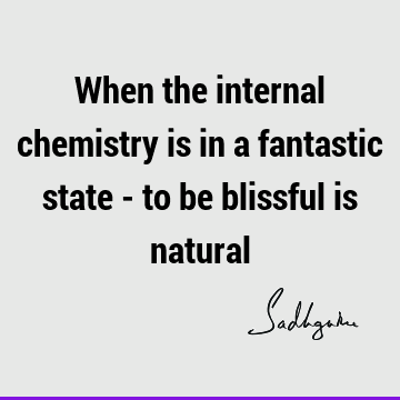 When the internal chemistry is in a fantastic state - to be blissful is
