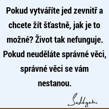 Pokud vytváříte jed zevnitř a chcete žít šťastně, jak je to možné? Život tak nefunguje. Pokud neuděláte správné věci, správné věci se vám