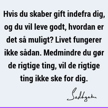 Hvis du skaber gift indefra dig, og du vil leve godt, hvordan er det så muligt? Livet fungerer ikke sådan. Medmindre du gør de rigtige ting, vil de rigtige