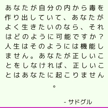 あなたが自分の内から毒を作り出していて、あなたがよく生きたいのなら、それはどのように可能ですか？ 人生はそのようには機能しません。 あなたが正しいことをしなければ、正しいことはあなたに起こりません。