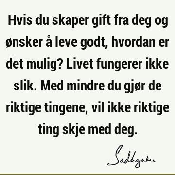 Hvis du skaper gift fra deg og ønsker å leve godt, hvordan er det mulig? Livet fungerer ikke slik. Med mindre du gjør de riktige tingene, vil ikke riktige ting