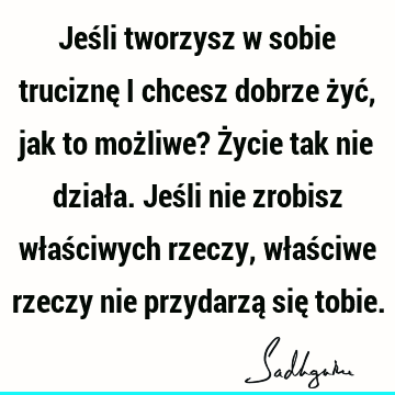 Jeśli tworzysz w sobie truciznę i chcesz dobrze żyć, jak to możliwe? Życie tak nie działa. Jeśli nie zrobisz właściwych rzeczy, właściwe rzeczy nie przydarzą