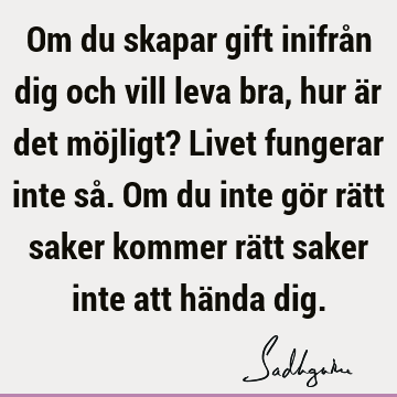 Om du skapar gift inifrån dig och vill leva bra, hur är det möjligt? Livet fungerar inte så. Om du inte gör rätt saker kommer rätt saker inte att hända