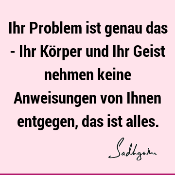 Ihr Problem ist genau das - Ihr Körper und Ihr Geist nehmen keine Anweisungen von Ihnen entgegen, das ist