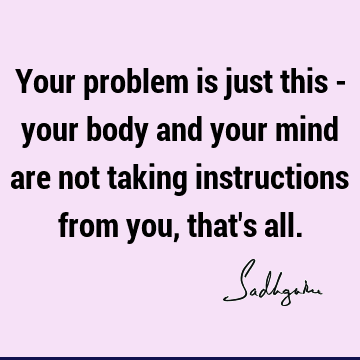 Your problem is just this - your body and your mind are not taking instructions from you, that