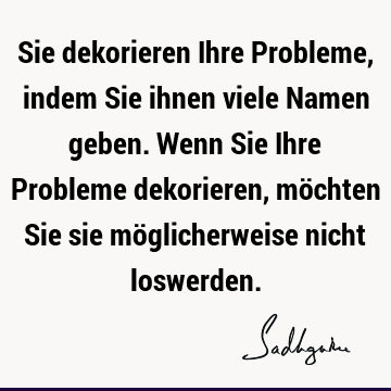 Sie dekorieren Ihre Probleme, indem Sie ihnen viele Namen geben. Wenn Sie Ihre Probleme dekorieren, möchten Sie sie möglicherweise nicht