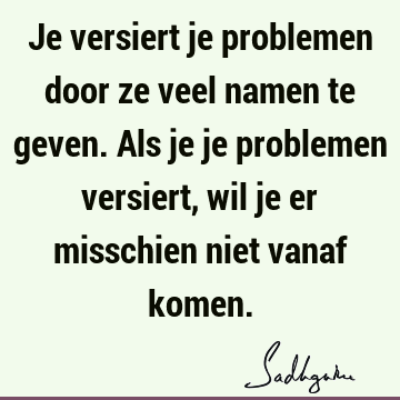 Je versiert je problemen door ze veel namen te geven. Als je je problemen versiert, wil je er misschien niet vanaf