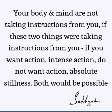 Your body & mind are not taking instructions from you, if these two things were taking instructions from you - if you want action, intense action, do not want