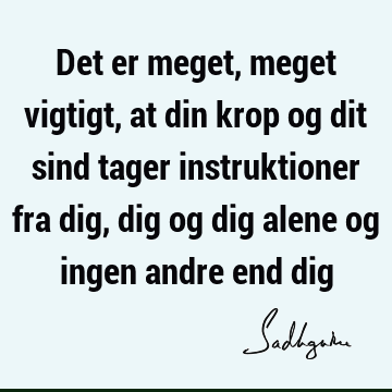 Det er meget, meget vigtigt, at din krop og dit sind tager instruktioner fra dig, dig og dig alene og ingen andre end