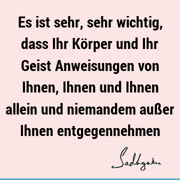 Es ist sehr, sehr wichtig, dass Ihr Körper und Ihr Geist Anweisungen von Ihnen, Ihnen und Ihnen allein und niemandem außer Ihnen