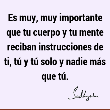 Es muy, muy importante que tu cuerpo y tu mente reciban instrucciones de ti, tú y tú solo y nadie más que tú