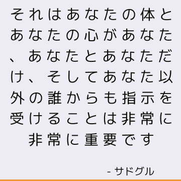 それはあなたの体とあなたの心があなた、あなたとあなただけ、そしてあなた以外の誰からも指示を受けることは非常に非常に重要です