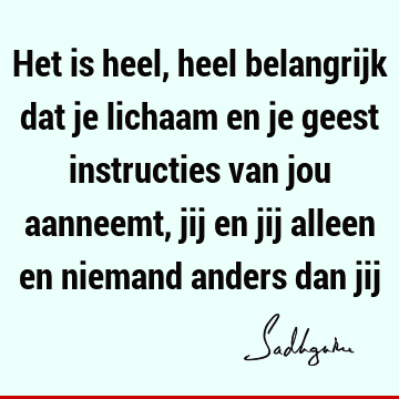 Het is heel, heel belangrijk dat je lichaam en je geest instructies van jou aanneemt, jij en jij alleen en niemand anders dan