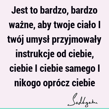 Jest to bardzo, bardzo ważne, aby twoje ciało i twój umysł przyjmowały instrukcje od ciebie, ciebie i ciebie samego i nikogo oprócz