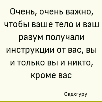 Очень, очень важно, чтобы ваше тело и ваш разум получали инструкции от вас, вы и только вы и никто, кроме вас