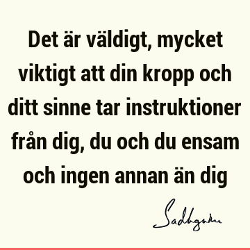 Det är väldigt, mycket viktigt att din kropp och ditt sinne tar instruktioner från dig, du och du ensam och ingen annan än