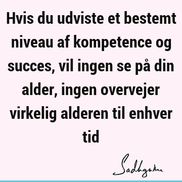 Hvis du udviste et bestemt niveau af kompetence og succes, vil ingen se på din alder, ingen overvejer virkelig alderen til enhver