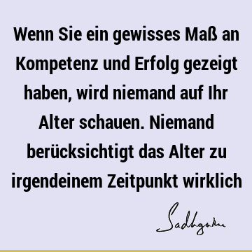 Wenn Sie ein gewisses Maß an Kompetenz und Erfolg gezeigt haben, wird niemand auf Ihr Alter schauen. Niemand berücksichtigt das Alter zu irgendeinem Zeitpunkt