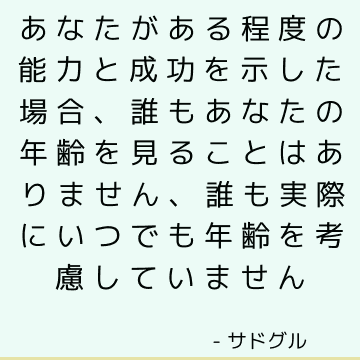 あなたがある程度の能力と成功を示した場合、誰もあなたの年齢を見ることはありません、誰も実際にいつでも年齢を考慮していません