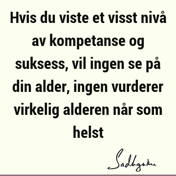 Hvis du viste et visst nivå av kompetanse og suksess, vil ingen se på din alder, ingen vurderer virkelig alderen når som