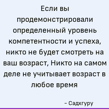 Если вы продемонстрировали определенный уровень компетентности и успеха, никто не будет смотреть на ваш возраст, Никто на самом деле не учитывает возраст в любо