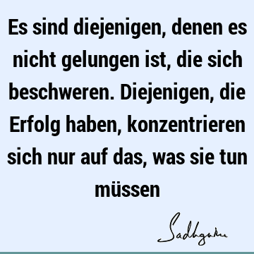 Es sind diejenigen, denen es nicht gelungen ist, die sich beschweren. Diejenigen, die Erfolg haben, konzentrieren sich nur auf das, was sie tun mü