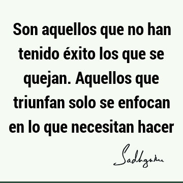 Son aquellos que no han tenido éxito los que se quejan. Aquellos que triunfan solo se enfocan en lo que necesitan