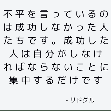 不平を言っているのは成功しなかった人たちです。 成功した人は自分がしなければならないことに集中するだけです