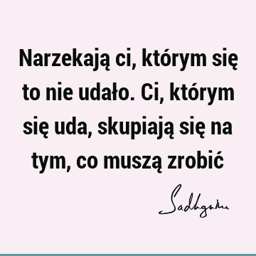 Narzekają ci, którym się to nie udało. Ci, którym się uda, skupiają się na tym, co muszą zrobić