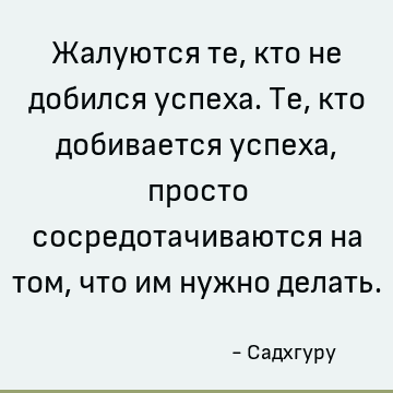 Жалуются те, кто не добился успеха. Те, кто добивается успеха, просто сосредотачиваются на том, что им нужно делать