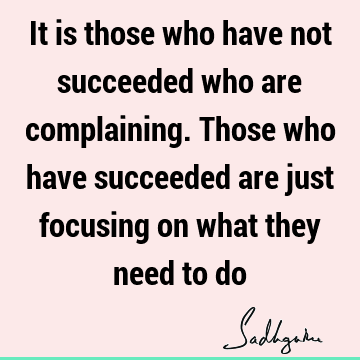 It is those who have not succeeded who are complaining. Those who have succeeded are just focusing on what they need to