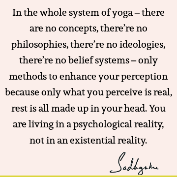 In the whole system of yoga – there are no concepts, there’re no philosophies, there’re no ideologies, there’re no belief systems – only methods to enhance