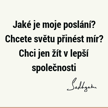 Jaké je moje poslání? Chcete světu přinést mír? Chci jen žít v lepší společ