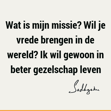 Wat is mijn missie? Wil je vrede brengen in de wereld? Ik wil gewoon in beter gezelschap