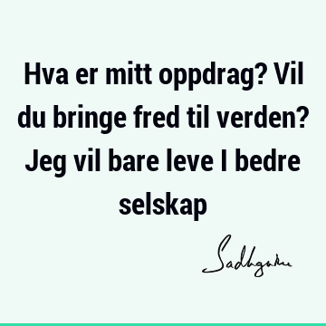 Hva er mitt oppdrag? Vil du bringe fred til verden? Jeg vil bare leve i bedre