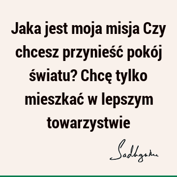 Jaka jest moja misja Czy chcesz przynieść pokój światu? Chcę tylko mieszkać w lepszym